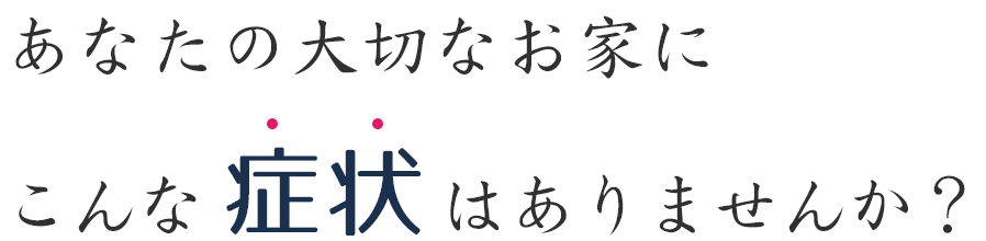あなたの大切なお家にこんな症状はありませんか？